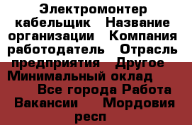 Электромонтер-кабельщик › Название организации ­ Компания-работодатель › Отрасль предприятия ­ Другое › Минимальный оклад ­ 50 000 - Все города Работа » Вакансии   . Мордовия респ.